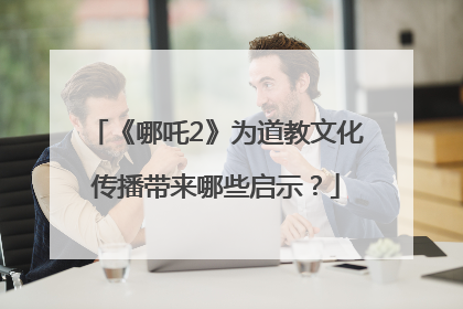 《哪吒2》为道教文化传播带来哪些启示？