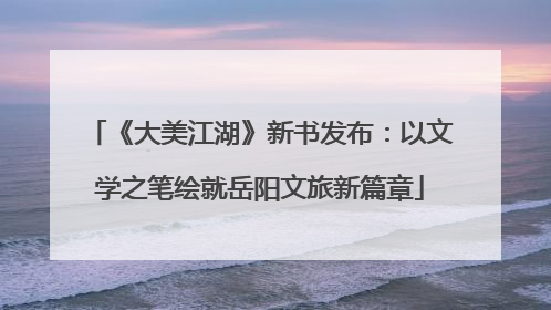 《大美江湖》新书发布：以文学之笔绘就岳阳文旅新篇章