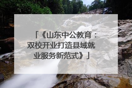 《山东中公教育：双校开业打造县域就业服务新范式》