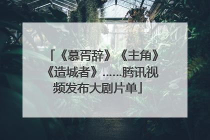 《慕胥辞》《主角》《造城者》……腾讯视频发布大剧片单