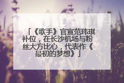 《歌手》官宣范玮琪补位，在长沙机场与粉丝大方比心，代表作《最初的梦想》