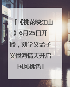 《桃花映江山》6月25日开播，刘学义孟子义恨海情天开启国风桃色