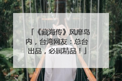 《藏海传》风靡岛内，台湾网友：总台出品，必属精品！