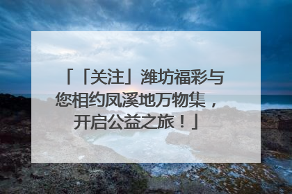 「关注」潍坊福彩与您相约凤溪地万物集，开启公益之旅！