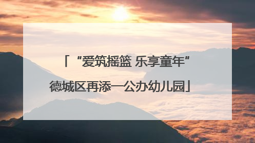 “爱筑摇篮 乐享童年”德城区再添一公办幼儿园