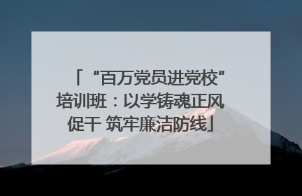 “百万党员进党校”培训班：以学铸魂正风促干 筑牢廉洁防线
