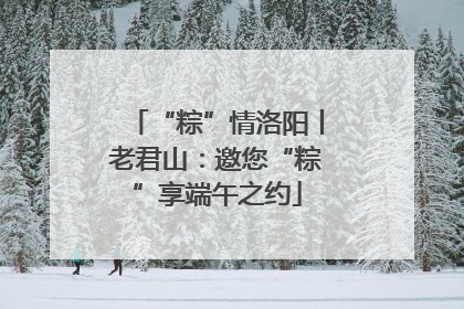 “粽”情洛阳丨老君山：邀您“粽”享端午之约