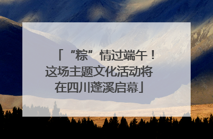 “粽”情过端午！这场主题文化活动将在四川蓬溪启幕