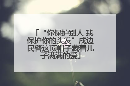“你保护别人 我保护你的头发”戍边民警这顶帽子藏着儿子满满的爱
