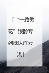 “一路繁花”银龄专列抵达连云港