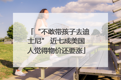 “不敢带孩子去迪士尼” 近七成美国人觉得物价还要涨