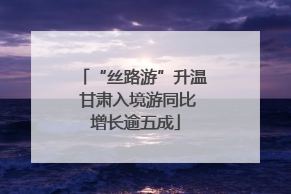 “丝路游”升温 甘肃入境游同比增长逾五成