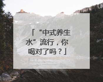 “中式养生水”流行，你喝对了吗？