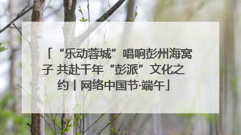 “乐动蓉城”唱响彭州海窝子 共赴千年“彭派”文化之约丨网络中国节·端午