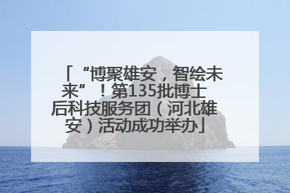 “博聚雄安，智绘未来”！第135批博士后科技服务团（河北雄安）活动成功举办