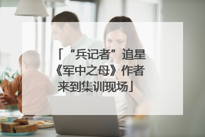 “兵记者”追星《军中之母》作者来到集训现场
