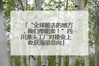 “全球能去的地方，我们都能卖！”四川源头工厂对接会上收获海量意向