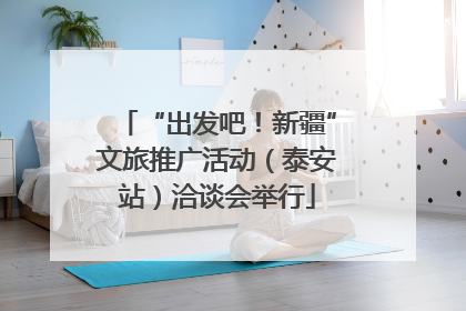 “出发吧！新疆”文旅推广活动（泰安站）洽谈会举行