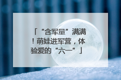 “含军量”满满！萌娃进军营，体验爱的“六一”