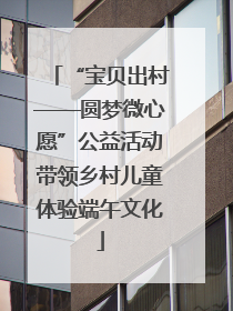 “宝贝出村——圆梦微心愿”公益活动带领乡村儿童体验端午文化