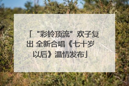 “彩铃顶流”欢子复出 全新合唱《七十岁以后》温情发布
