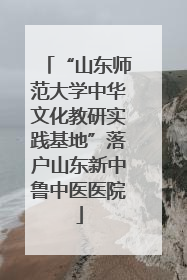 “山东师范大学中华文化教研实践基地”落户山东新中鲁中医医院