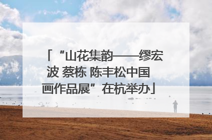 “山花集韵——缪宏波 蔡栋 陈丰松中国画作品展”在杭举办