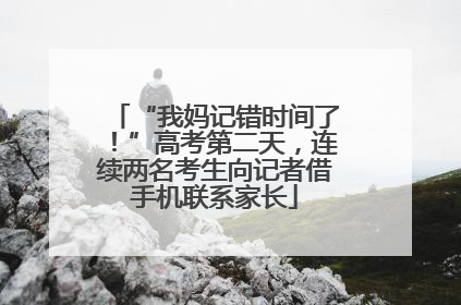 “我妈记错时间了！”高考第二天，连续两名考生向记者借手机联系家长