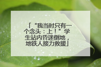 “我当时只有一个念头：上！”学生站内昏迷倒地，地铁人接力救援
