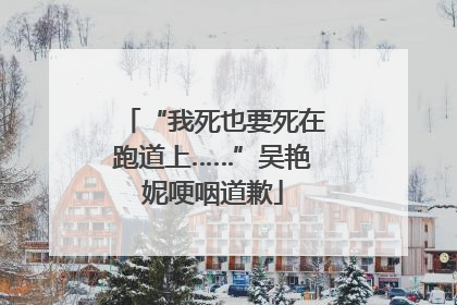“我死也要死在跑道上……”吴艳妮哽咽道歉