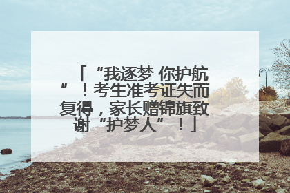 “我逐梦 你护航”！考生准考证失而复得，家长赠锦旗致谢“护梦人”！