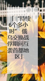 “持续6个多小时” 俄乌交换战俘期间互袭首都地区