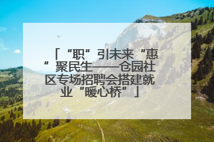 “职”引未来“惠”聚民生——仓园社区专场招聘会搭建就业“暖心桥”