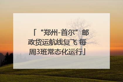 “郑州-首尔”邮政货运航线复飞 每周3班常态化运行