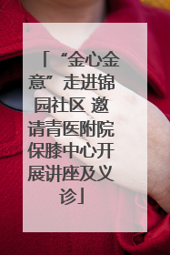“金心金意”走进锦园社区 邀请青医附院保膝中心开展讲座及义诊