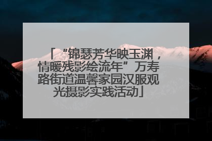 “锦瑟芳华映玉渊，情暖残影绘流年”万寿路街道温馨家园汉服观光摄影实践活动