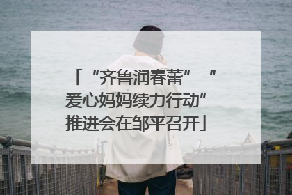“齐鲁润春蕾”“爱心妈妈续力行动”推进会在邹平召开