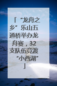 “龙舟之乡”乐山五通桥举办龙舟赛，32支队伍竞渡“小西湖”