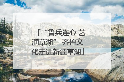 “鲁兵连心 艺润草湖” 齐鲁文化走进新疆草湖