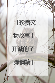 珍贵文物故事丨开诚的子弹钢笔