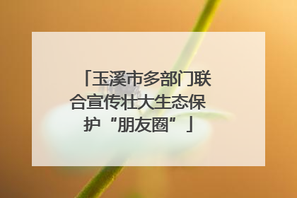 玉溪市多部门联合宣传壮大生态保护“朋友圈”