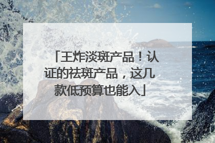 王炸淡斑产品！认证的祛斑产品，这几款低预算也能入