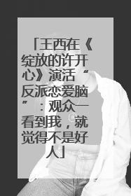 王西在《绽放的许开心》演活“反派恋爱脑”：观众一看到我，就觉得不是好人