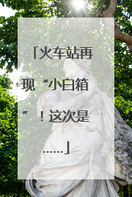 火车站再现“小白箱”！这次是……
