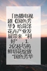 热播电视剧《国色芳华》给菏泽花卉产业发展带来“利好”，1.2亿枝芍药鲜切花绽放“国色芳华”