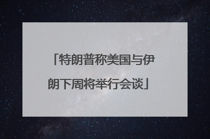 特朗普称美国与伊朗下周将举行会谈