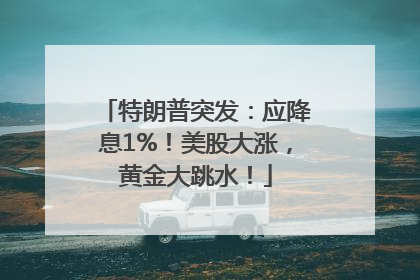 特朗普突发：应降息1%！美股大涨，黄金大跳水！