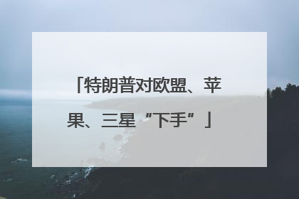 特朗普对欧盟、苹果、三星“下手”