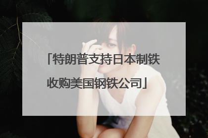 特朗普支持日本制铁收购美国钢铁公司