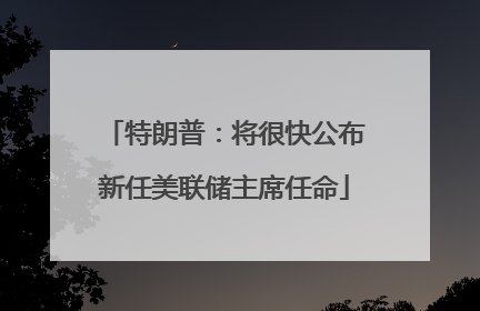 特朗普：将很快公布新任美联储主席任命